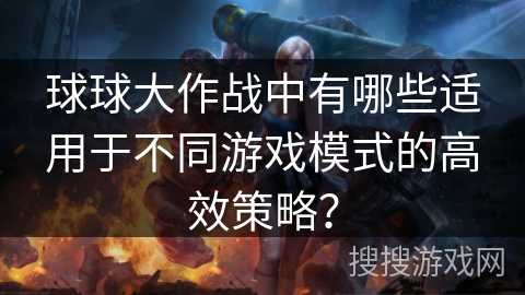 球球大作战中有哪些适用于不同游戏模式的高效策略？