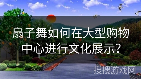 扇子舞如何在大型购物中心进行文化展示？
