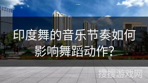 印度舞的音乐节奏如何影响舞蹈动作？
