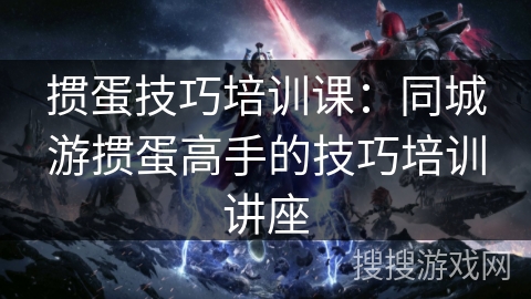 掼蛋技巧培训课：同城游掼蛋高手的技巧培训讲座