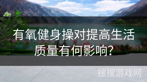 有氧健身操对提高生活质量有何影响？