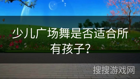 少儿广场舞是否适合所有孩子？