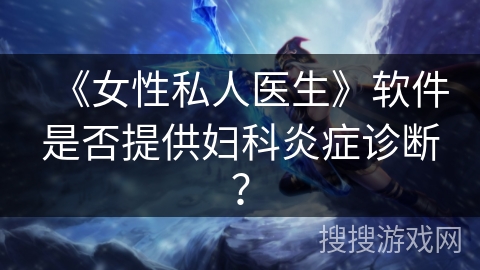 《女性私人医生》软件是否提供妇科炎症诊断? 《女性私人医生》软件是否提供妇科炎症诊断?