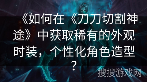 《如何在《刀刀切割神途》中获取稀有的外观时装，个性化角色造型？