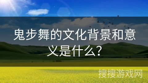 鬼步舞的文化背景和意义是什么？