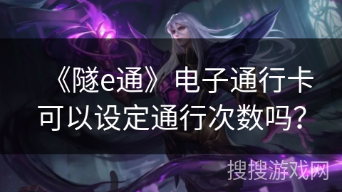 《隧e通》电子通行卡可以设定通行次数吗？