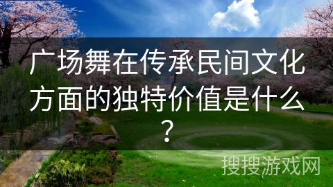 广场舞在传承民间文化方面的独特价值是什么？