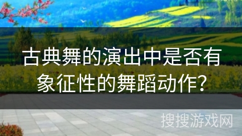 古典舞的演出中是否有象征性的舞蹈动作？