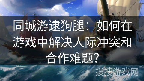 同城游逮狗腿:如何在游戏中解决人际冲突和合作难题? 同城游逮狗腿:如何在游戏中解决人际冲突和合作难题?
