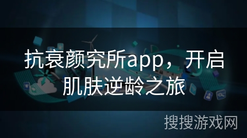抗衰颜究所app,开启肌肤逆龄之旅 抗衰颜究所app,开启肌肤逆龄之旅
