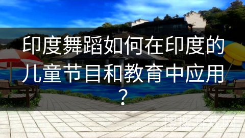 印度舞蹈如何在印度的儿童节目和教育中应用？
