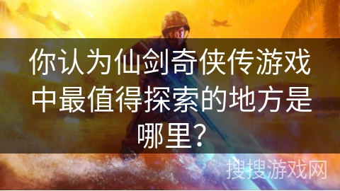 你认为仙剑奇侠传游戏中最值得探索的地方是哪里？