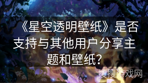 《星空透明壁纸》是否支持与其他用户分享主题和壁纸？