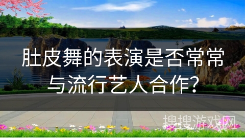 肚皮舞的表演是否常常与流行艺人合作？