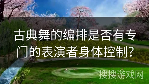 古典舞的编排是否有专门的表演者身体控制？