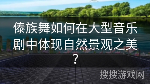 傣族舞如何在大型音乐剧中体现自然景观之美？
