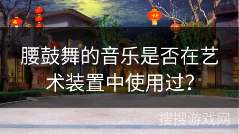 腰鼓舞的音乐是否在艺术装置中使用过？