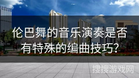 伦巴舞的音乐演奏是否有特殊的编曲技巧? 伦巴舞的音乐演奏是否有特殊的编曲技巧?