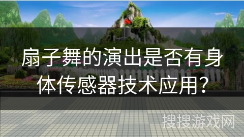 扇子舞的演出是否有身体传感器技术应用？