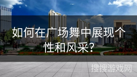 如何在广场舞中展现个性和风采？