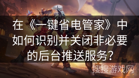 在《一键省电管家》中如何识别并关闭非必要的后台推送服务？