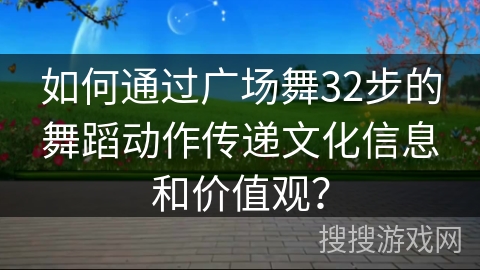 如何通过广场舞32步的舞蹈动作传递文化信息和价值观？