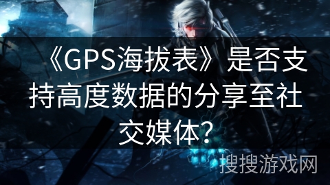 《GPS海拔表》是否支持高度数据的分享至社交媒体？