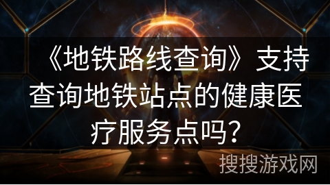 《地铁路线查询》支持查询地铁站点的健康医疗服务点吗？