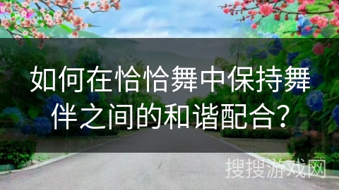 如何在恰恰舞中保持舞伴之间的和谐配合？