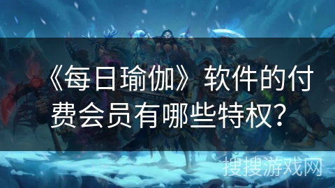 《每日瑜伽》软件的付费会员有哪些特权？