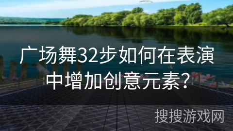 广场舞32步如何在表演中增加创意元素? 广场舞32步如何在表演中增加创意元素?