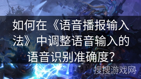如何在《语音播报输入法》中调整语音输入的语音识别准确度？