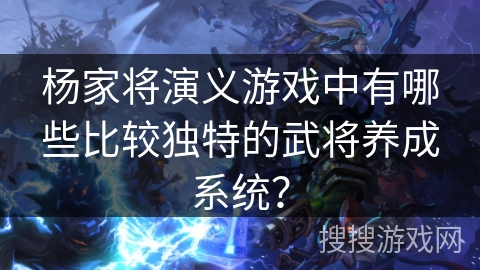 杨家将演义游戏中有哪些比较独特的武将养成系统? 杨家将演义游戏中有哪些比较独特的武将养成系统?