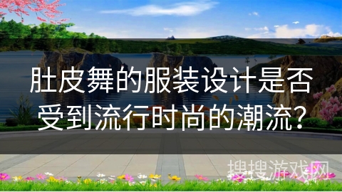 肚皮舞的服装设计是否受到流行时尚的潮流？