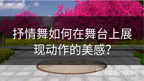 抒情舞如何在舞台上展现动作的美感？