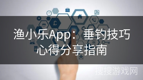 渔小乐App:垂钓技巧心得分享指南 渔小乐App:垂钓技巧心得分享指南