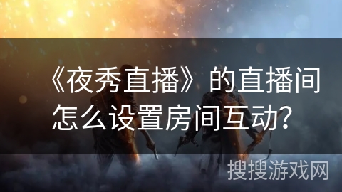 《夜秀直播》的直播间怎么设置房间互动？