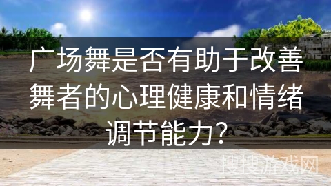 广场舞是否有助于改善舞者的心理健康和情绪调节能力？