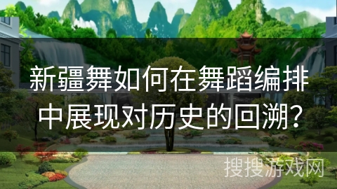 新疆舞如何在舞蹈编排中展现对历史的回溯？