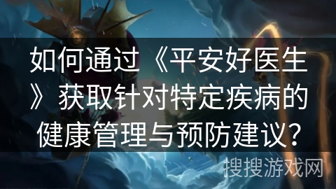 如何通过《平安好医生》获取针对特定疾病的健康管理与预防建议？
