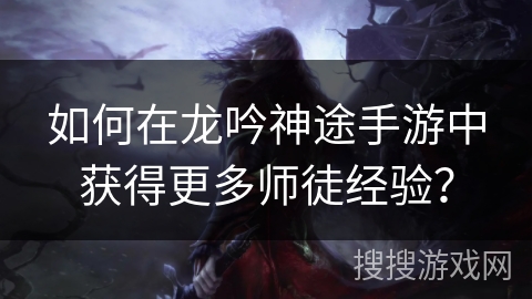 如何在龙吟神途手游中获得更多师徒经验？