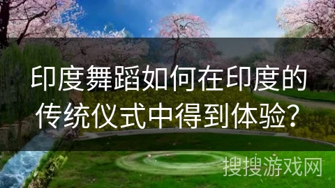 印度舞蹈如何在印度的传统仪式中得到体验？