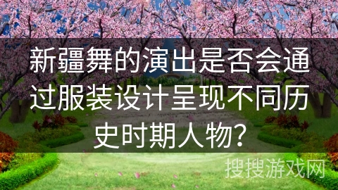 新疆舞的演出是否会通过服装设计呈现不同历史时期人物？