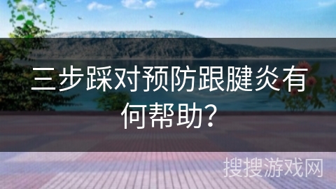 三步踩对预防跟腱炎有何帮助？