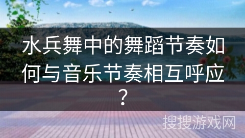 水兵舞中的舞蹈节奏如何与音乐节奏相互呼应？