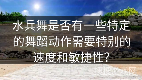 水兵舞是否有一些特定的舞蹈动作需要特别的速度和敏捷性？