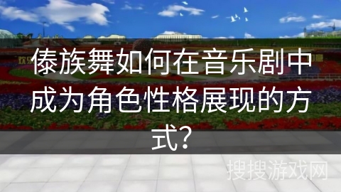 傣族舞如何在音乐剧中成为角色性格展现的方式？