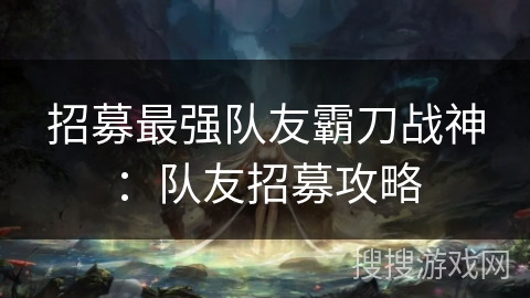 招募最强队友霸刀战神：队友招募攻略