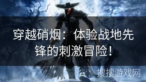 穿越硝烟：体验战地先锋的刺激冒险！