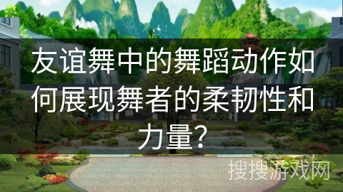 友谊舞中的舞蹈动作如何展现舞者的柔韧性和力量？